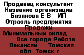 Продавец-консультант › Название организации ­ Базанова Е.В., ИП › Отрасль предприятия ­ Продажи › Минимальный оклад ­ 15 000 - Все города Работа » Вакансии   . Томская обл.,Томск г.